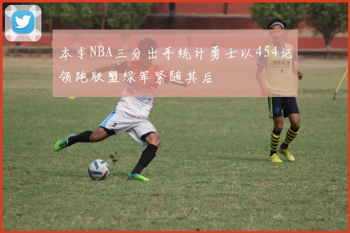 本季NBA三分出手统计勇士以454记领跑联盟绿军紧随其后