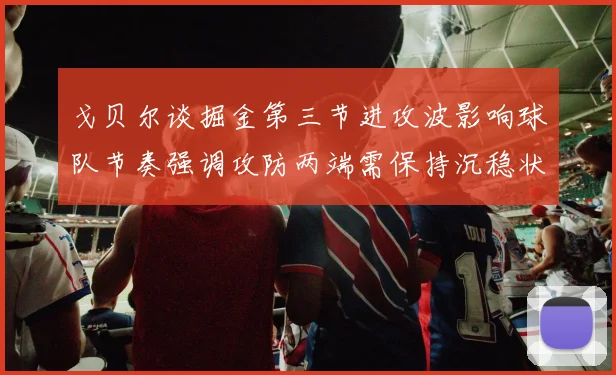戈贝尔谈掘金第三节进攻波影响球队节奏强调攻防两端需保持沉稳状态