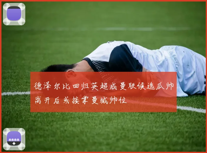 德泽尔比回归英超成曼联候选瓜帅离开后或接掌曼城帅位