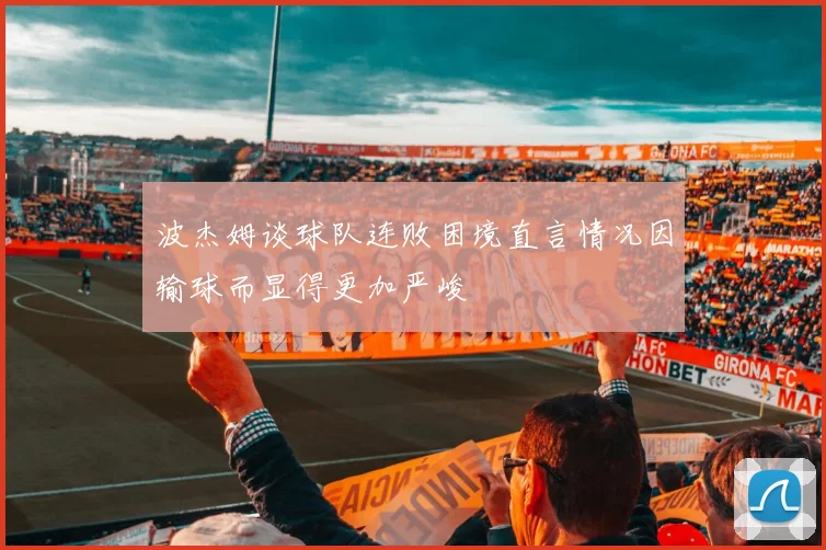 波杰姆谈球队连败困境直言情况因输球而显得更加严峻