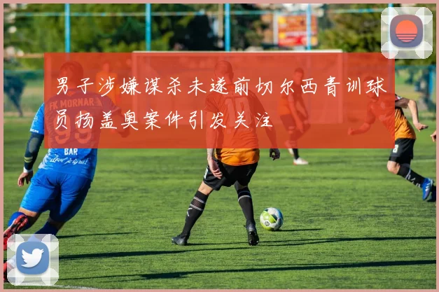 男子涉嫌谋杀未遂前切尔西青训球员扬盖奥案件引发关注