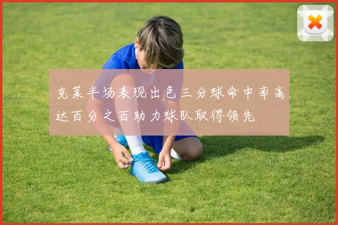 克莱半场表现出色三分球命中率高达百分之百助力球队取得领先