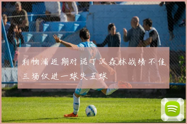 利物浦近期对诺丁汉森林战绩不佳三场仅进一球失五球