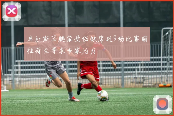 库杜斯因腿筋受伤缺席近9场比赛前往荷兰寻求专家治疗