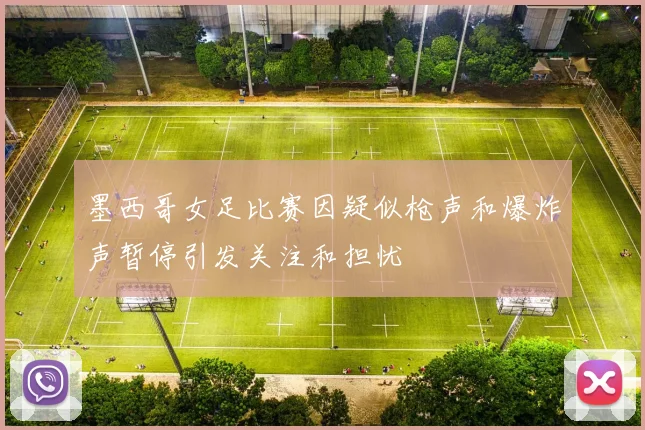 墨西哥女足比赛因疑似枪声和爆炸声暂停引发关注和担忧