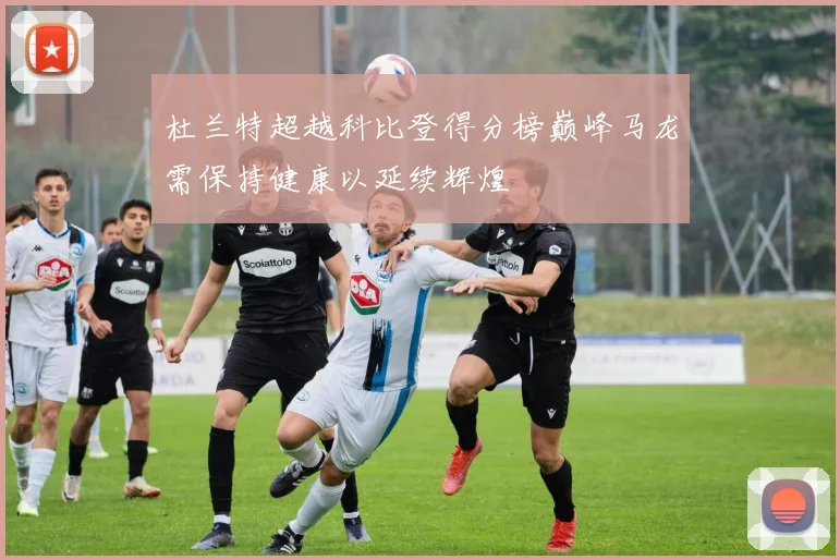 杜兰特超越科比登得分榜巅峰马龙需保持健康以延续辉煌