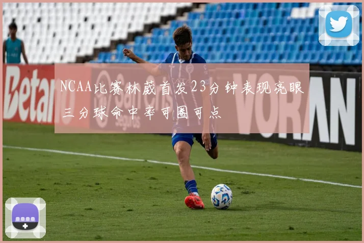 NCAA比赛林葳首发23分钟表现亮眼三分球命中率可圈可点