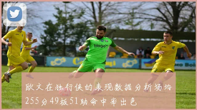 欧文在独行侠的表现数据分析场均255分49板51助命中率出色