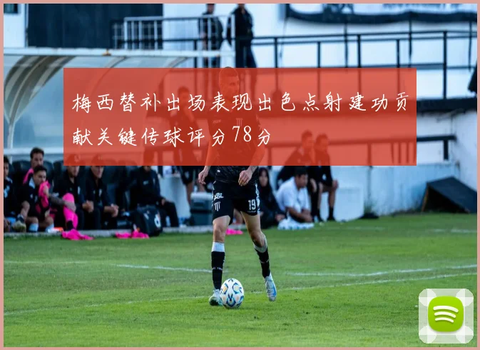 梅西替补出场表现出色点射建功贡献关键传球评分78分