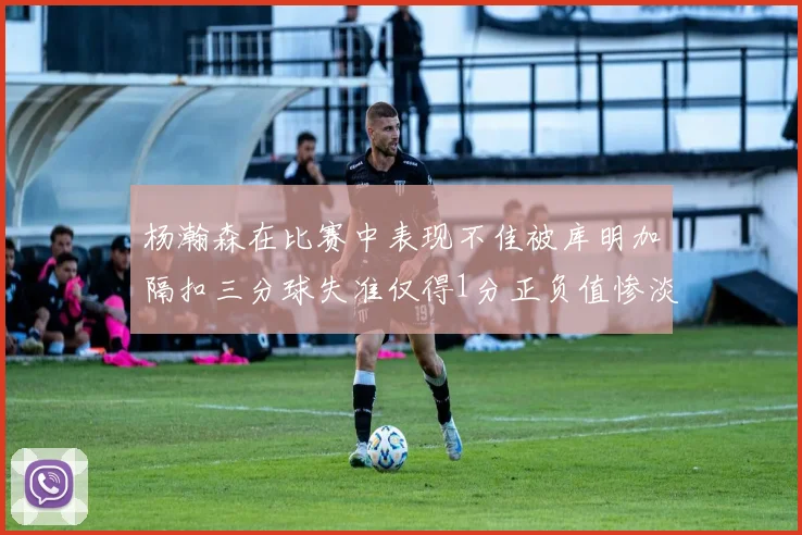 杨瀚森在比赛中表现不佳被库明加隔扣三分球失准仅得1分正负值惨淡11