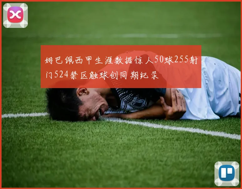 姆巴佩西甲生涯数据惊人50球255射门524禁区触球创同期纪录
