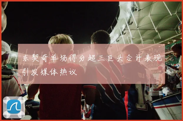 东契奇单场得分超三巨头合计表现引发媒体热议