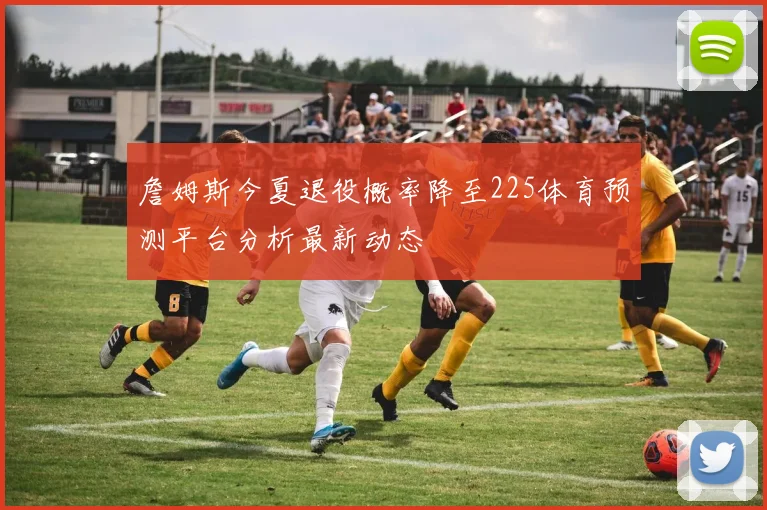詹姆斯今夏退役概率降至225体育预测平台分析最新动态