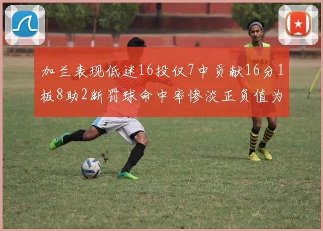 加兰表现低迷16投仅7中贡献16分1板8助2断罚球命中率惨淡正负值为负24