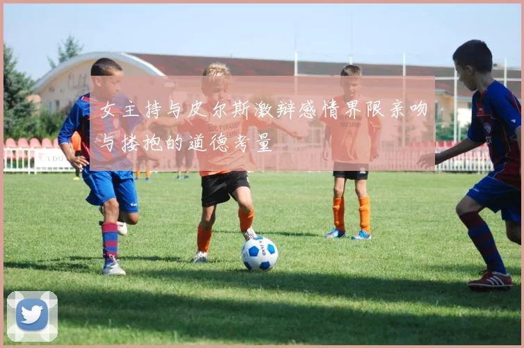 女主持与皮尔斯激辩感情界限亲吻与搂抱的道德考量