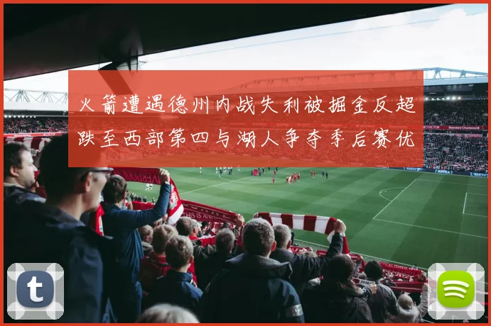 火箭遭遇德州内战失利被掘金反超跌至西部第四与湖人争夺季后赛优势