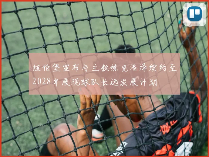 纽伦堡宣布与主教练克洛泽续约至2028年展现球队长远发展计划