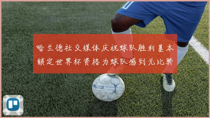 哈兰德社交媒体庆祝球队胜利基本锁定世界杯资格为球队感到无比骄傲
