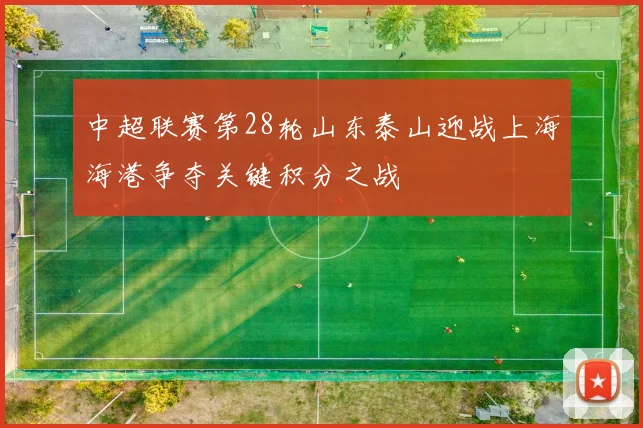 中超联赛第28轮山东泰山迎战上海海港争夺关键积分之战