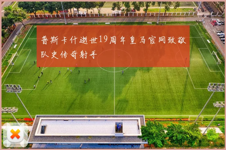 普斯卡什逝世19周年皇马官网致敬队史传奇射手