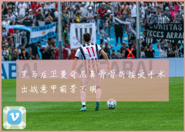 罗马后卫曼奇尼鼻骨骨折接受手术出战意甲前景不明