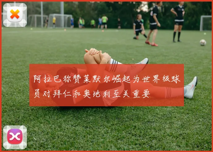 阿拉巴称赞莱默尔崛起为世界级球员对拜仁和奥地利至关重要