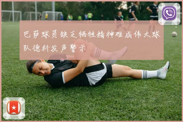 巴萨球员缺乏牺牲精神难成伟大球队德科发声警示