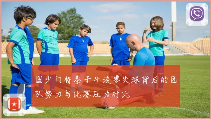 国少门将秦子牛谈零失球背后的团队努力与比赛压力对比