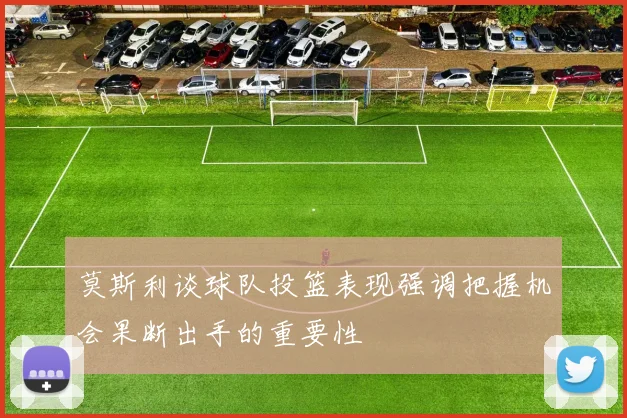 莫斯利谈球队投篮表现强调把握机会果断出手的重要性