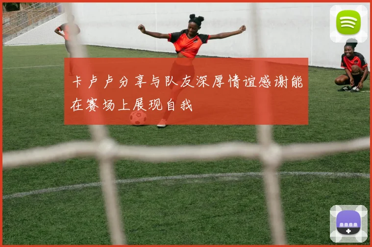 卡卢卢分享与队友深厚情谊感谢能在赛场上展现自我