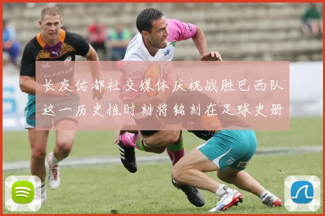 长友佑都社交媒体庆祝战胜巴西队这一历史性时刻将铭刻在足球史册中