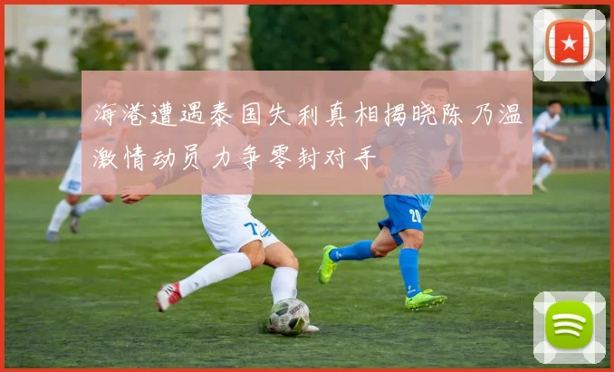 海港遭遇泰国失利真相揭晓陈乃温激情动员力争零封对手