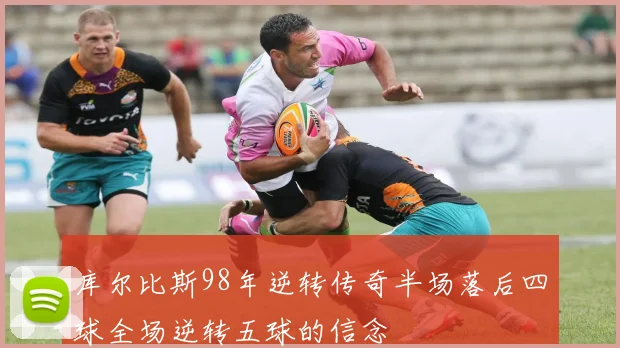 库尔比斯98年逆转传奇半场落后四球全场逆转五球的信念