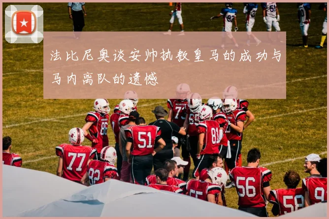 法比尼奥谈安帅执教皇马的成功与马内离队的遗憾