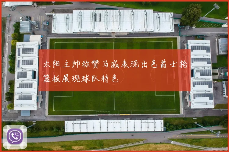 太阳主帅称赞马威表现出色爵士抢篮板展现球队特色