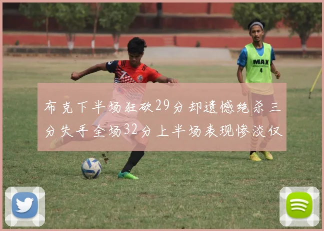 布克下半场狂砍29分却遗憾绝杀三分失手全场32分上半场表现惨淡仅得9中1