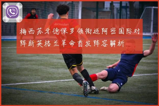 梅西苏牙德保罗领衔迈阿密国际对阵新英格兰革命首发阵容解析