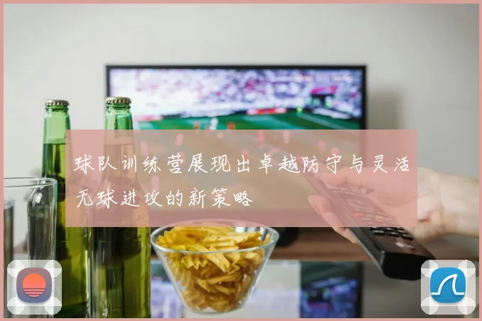 球队训练营展现出卓越防守与灵活无球进攻的新策略