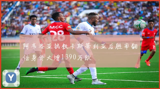 阿韦洛亚执教卡斯蒂利亚后胜率翻倍身价大增1390万欧