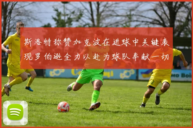 斯洛特称赞加克波在进球中关键表现罗伯逊全力以赴为球队奉献一切