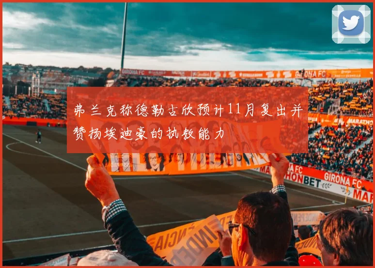 弗兰克称德勒古欣预计11月复出并赞扬埃迪豪的执教能力