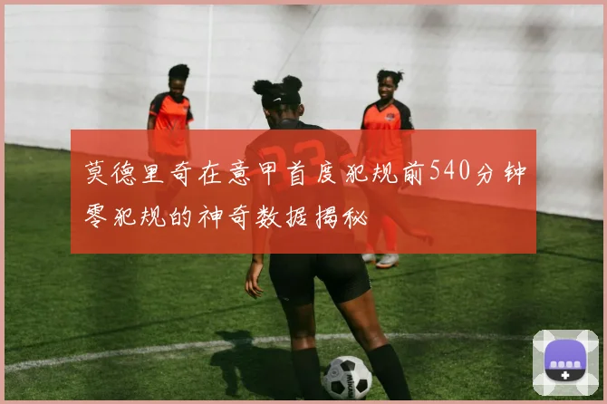 莫德里奇在意甲首度犯规前540分钟零犯规的神奇数据揭秘