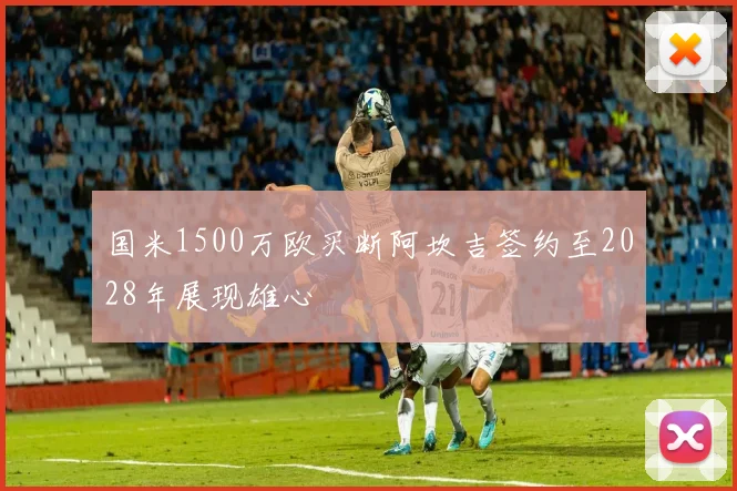 国米1500万欧买断阿坎吉签约至2028年展现雄心
