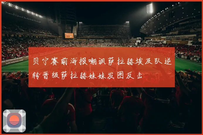 贝宁赛前海报嘲讽萨拉赫埃及队逆转晋级萨拉赫妹妹发图反击