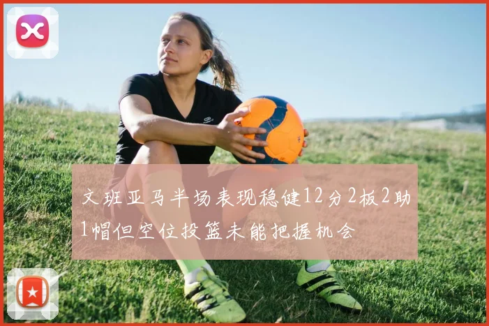 文班亚马半场表现稳健12分2板2助1帽但空位投篮未能把握机会