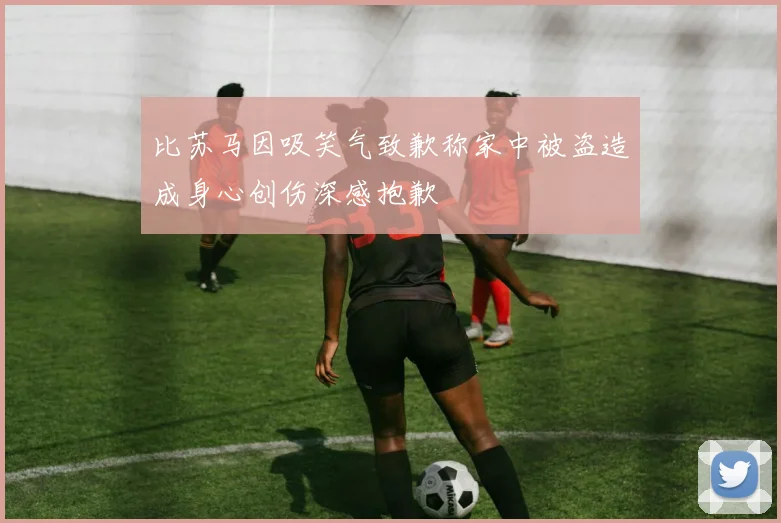 比苏马因吸笑气致歉称家中被盗造成身心创伤深感抱歉