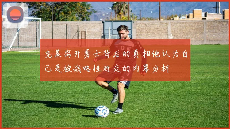 克莱离开勇士背后的真相他认为自己是被战略性赶走的内幕分析
