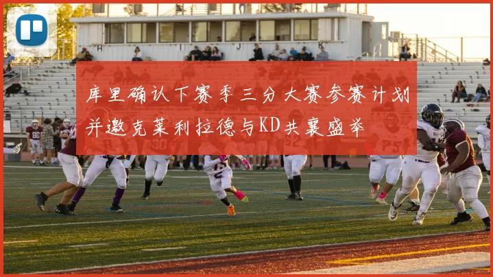 库里确认下赛季三分大赛参赛计划并邀克莱利拉德与KD共襄盛举