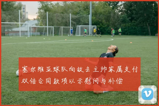 塞尔维亚球队向故去主帅家属支付双倍合同款项以示慰问与补偿