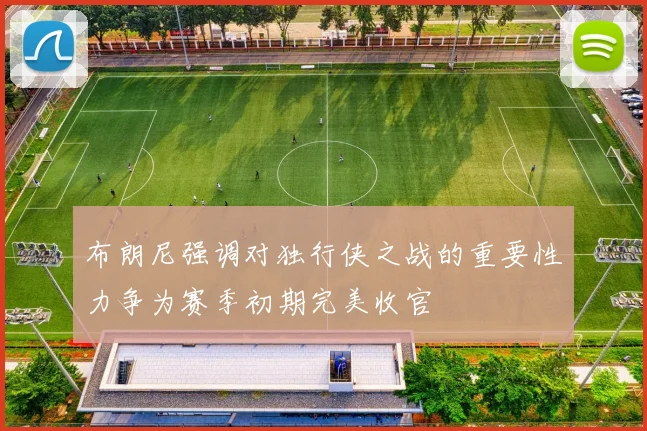 布朗尼强调对独行侠之战的重要性力争为赛季初期完美收官